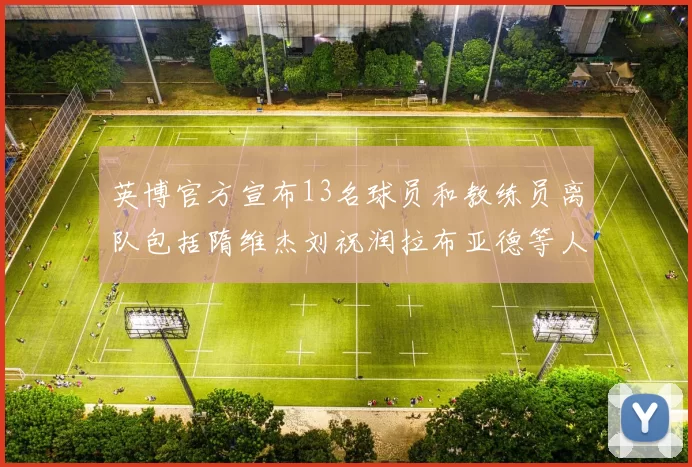 英博官方宣布13名球员和教练员离队包括隋维杰刘祝润拉布亚德等人