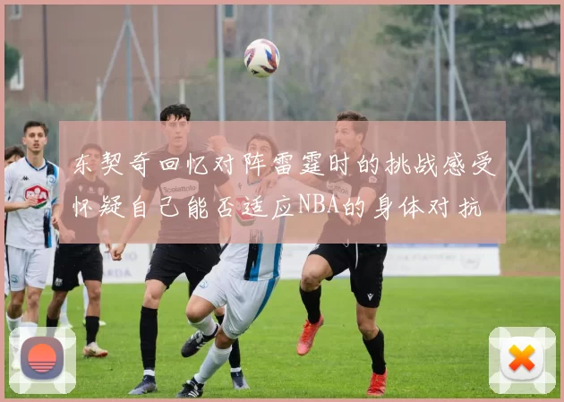 东契奇回忆对阵雷霆时的挑战感受怀疑自己能否适应NBA的身体对抗