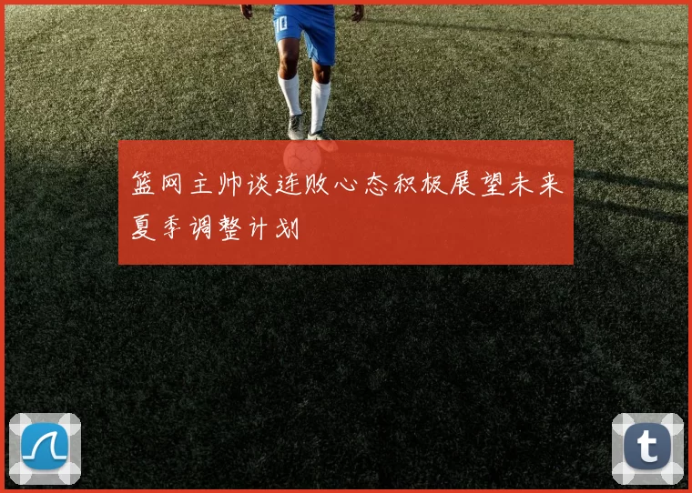 篮网主帅谈连败心态积极展望未来夏季调整计划