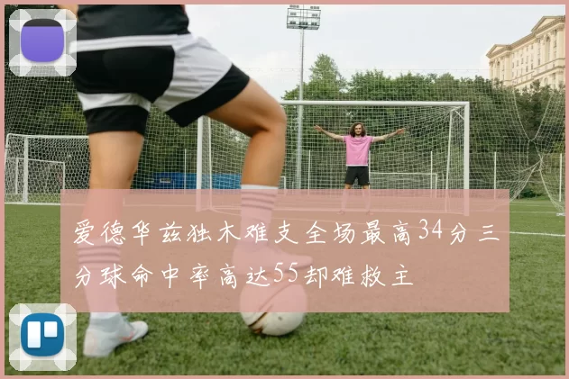 爱德华兹独木难支全场最高34分三分球命中率高达55却难救主