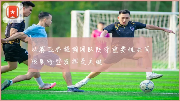 以赛亚乔强调团队防守重要性共同限制哈登发挥是关键