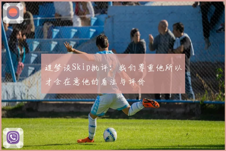 追梦谈Skip批评：我们尊重他所以才会在意他的看法与评价