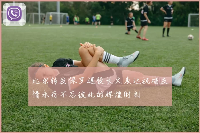 比尔转发保罗退役长文表达祝福友情永存不忘彼此的辉煌时刻