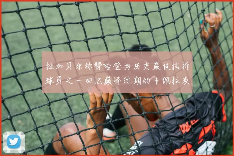拉加贝尔称赞哈登为历史最佳挡拆球员之一回忆巅峰时期的卡佩拉表现