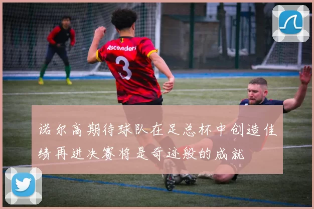 诺尔高期待球队在足总杯中创造佳绩再进决赛将是奇迹般的成就