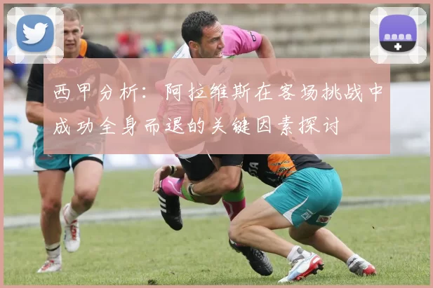 西甲分析：阿拉维斯在客场挑战中成功全身而退的关键因素探讨