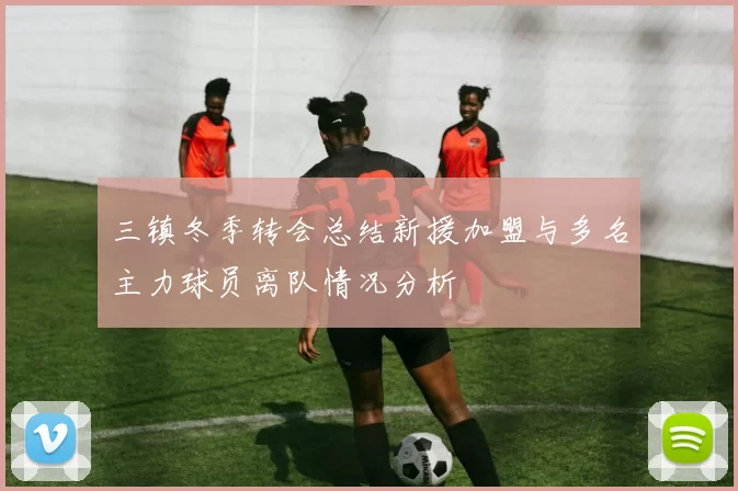三镇冬季转会总结新援加盟与多名主力球员离队情况分析