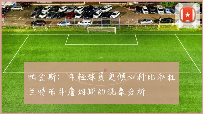 帕金斯：年轻球员更倾心科比和杜兰特而非詹姆斯的现象分析