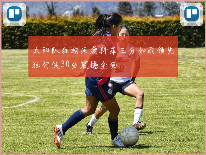 太阳队狂潮来袭科菲三分如雨领先独行侠30分震撼全场