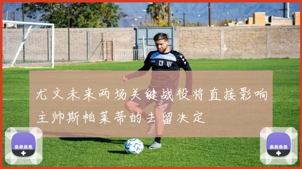 尤文未来两场关键战役将直接影响主帅斯帕莱蒂的去留决定