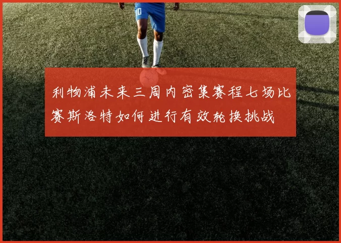 利物浦未来三周内密集赛程七场比赛斯洛特如何进行有效轮换挑战