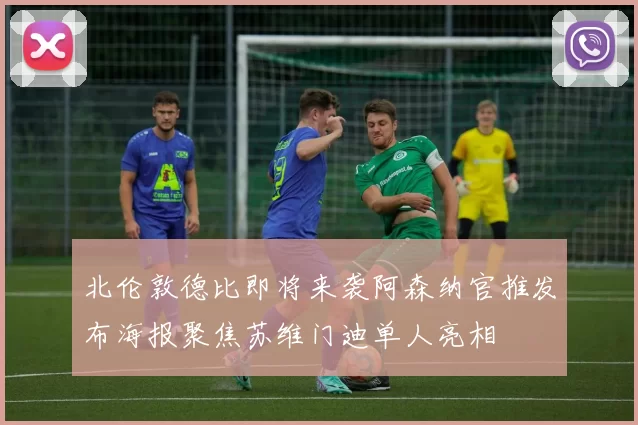 北伦敦德比即将来袭阿森纳官推发布海报聚焦苏维门迪单人亮相