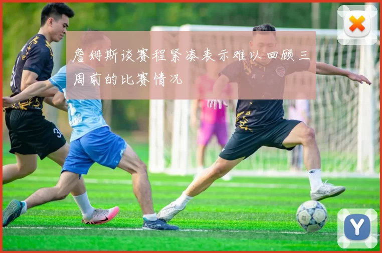 詹姆斯谈赛程紧凑表示难以回顾三周前的比赛情况