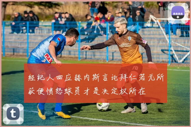 经纪人回应赫内斯言论拜仁若无所获便愤怒球员才是决定权所在