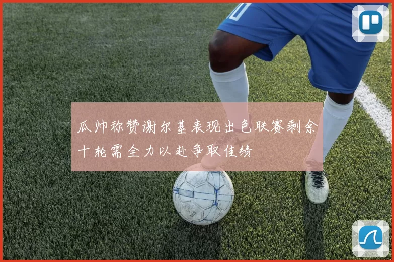 瓜帅称赞谢尔基表现出色联赛剩余十轮需全力以赴争取佳绩