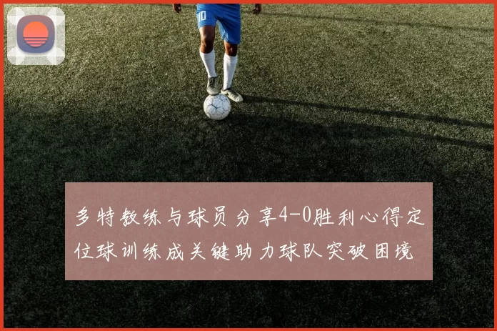 多特教练与球员分享4-0胜利心得定位球训练成关键助力球队突破困境