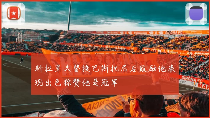 科拉罗夫替换巴斯托尼后鼓励他表现出色称赞他是冠军