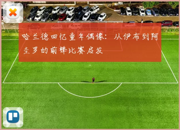 哈兰德回忆童年偶像：从伊布到阿圭罗的前锋比赛启发