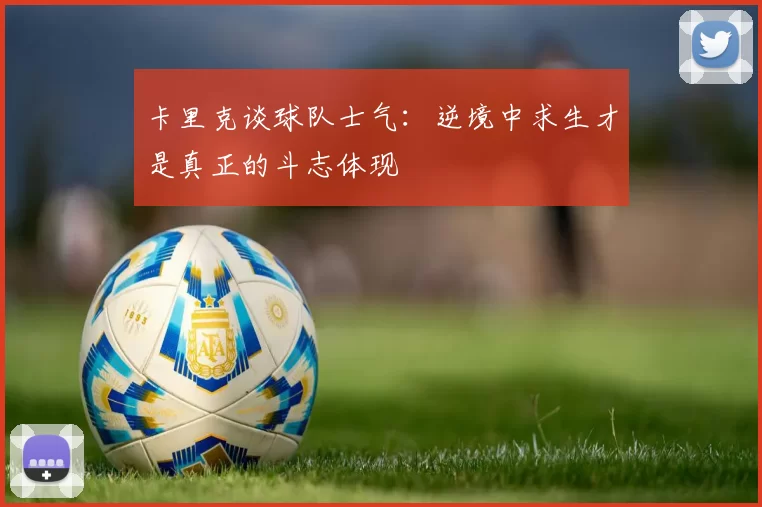 卡里克谈球队士气：逆境中求生才是真正的斗志体现