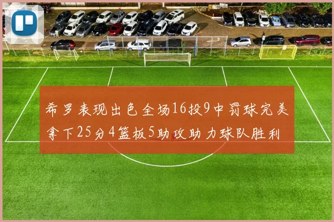 希罗表现出色全场16投9中罚球完美拿下25分4篮板5助攻助力球队胜利