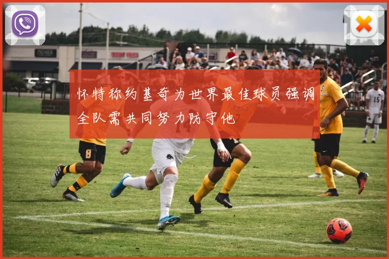 怀特称约基奇为世界最佳球员强调全队需共同努力防守他
