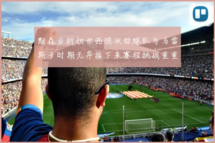 默森分析切尔西现状称球队与马雷斯卡时期无异接下来赛程挑战重重
