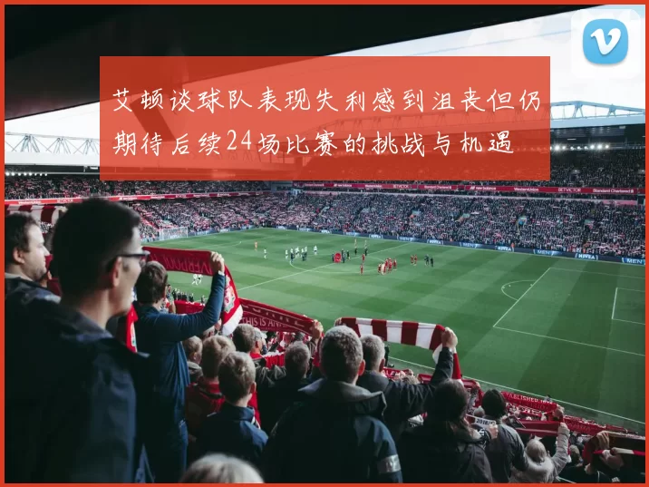 艾顿谈球队表现失利感到沮丧但仍期待后续24场比赛的挑战与机遇
