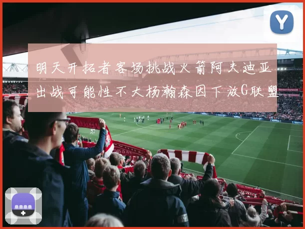 明天开拓者客场挑战火箭阿夫迪亚出战可能性不大杨瀚森因下放G联盟缺席