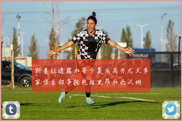 斯基拉透露加蒂今夏或离开尤文多家俱乐部争抢包括里昂和西汉姆