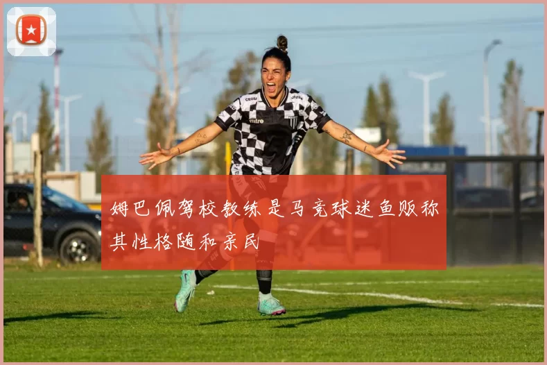姆巴佩驾校教练是马竞球迷鱼贩称其性格随和亲民