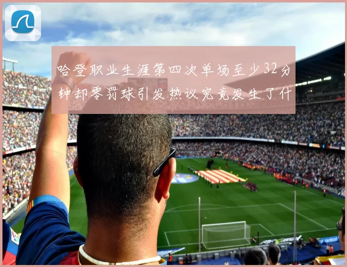 哈登职业生涯第四次单场至少32分钟却零罚球引发热议究竟发生了什么