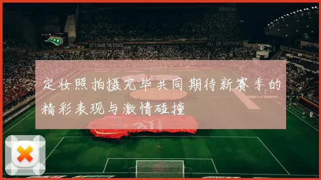 定妆照拍摄完毕共同期待新赛季的精彩表现与激情碰撞