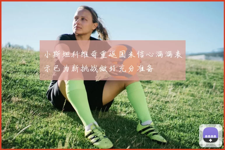 小斯坦科维奇重返国米信心满满表示已为新挑战做好充分准备