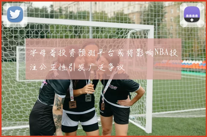 字母哥投资预测平台或将影响NBA投注公正性引发广泛争议