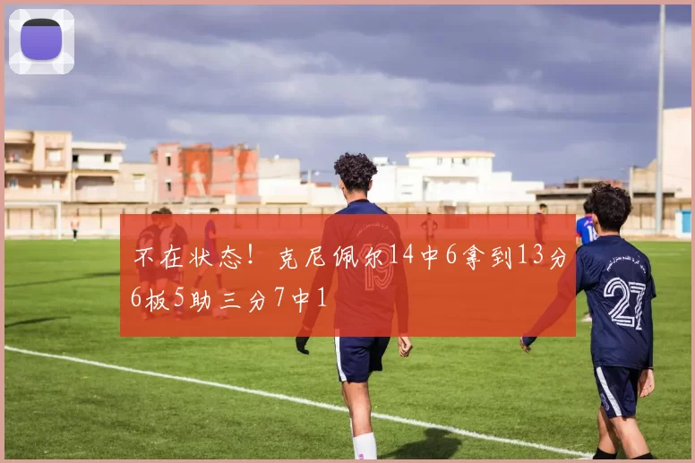 不在状态！克尼佩尔14中6拿到13分6板5助三分7中1