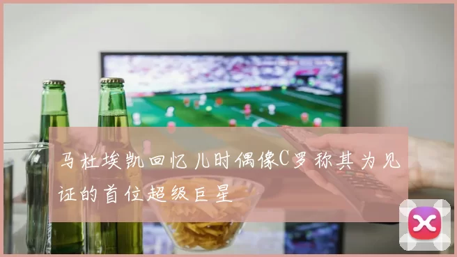 马杜埃凯回忆儿时偶像C罗称其为见证的首位超级巨星