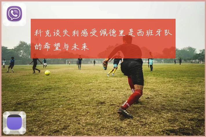 科克谈失利感受佩德里是西班牙队的希望与未来