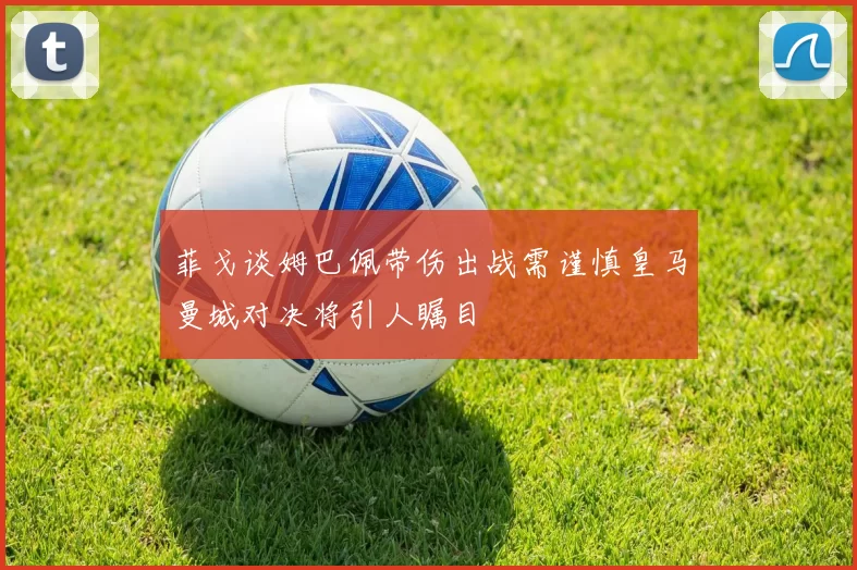菲戈谈姆巴佩带伤出战需谨慎皇马曼城对决将引人瞩目