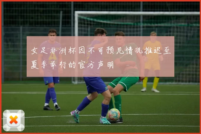 女足非洲杯因不可预见情况推迟至夏季举行的官方声明