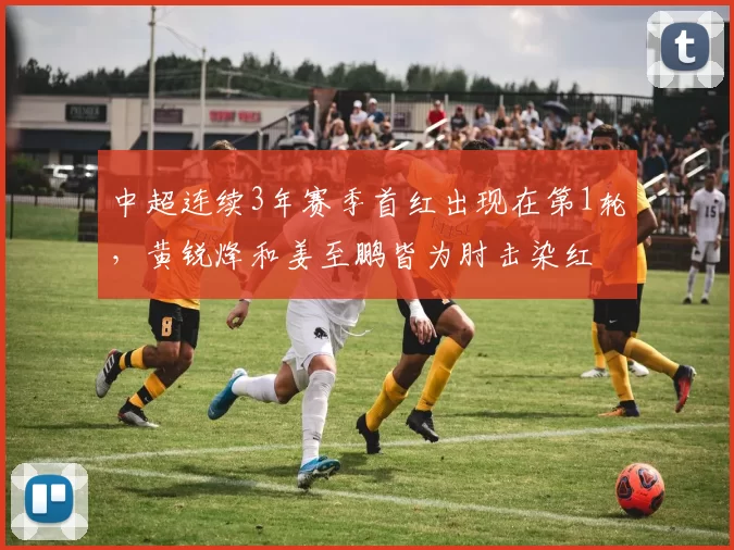 中超连续3年赛季首红出现在第1轮，黄锐烽和姜至鹏皆为肘击染红
